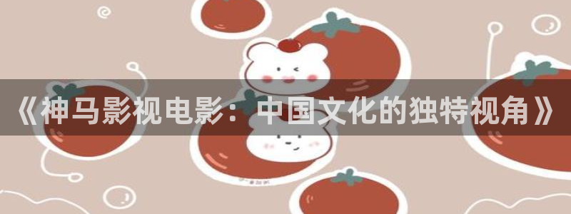 桔子视频：《神马影视电影：中国文化的独特视角》