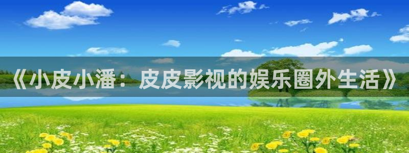 桔子在线观看视频：《小皮小潘：皮皮影视的娱乐圈外生活》