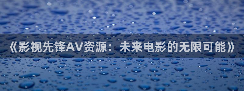 桔子影视剧大全免费观看：《影视先锋AV资源：未来电影的无限可能》
