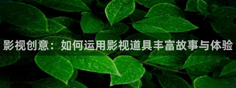 桔子电影网在线观看：影视创意：如何运用影视道具丰富故事与体验