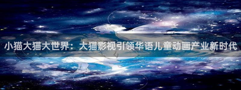 桔子影院午夜场免费：小猫大猫大世界：大猫影视引领华语儿童动画产业新时代