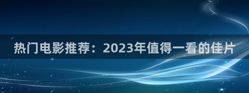 桔子红了视频：热门电影推荐：2023年值得一看的佳片