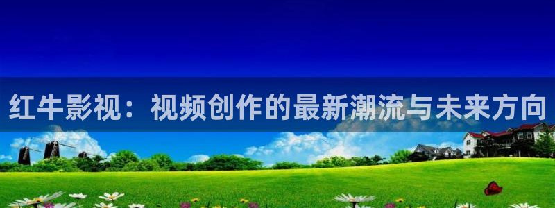 桔子视频入口：红牛影视：视频创作的最新潮流与未来方向